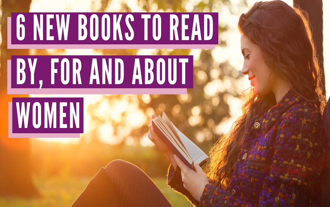 6 New Books to Read By, For and About Women