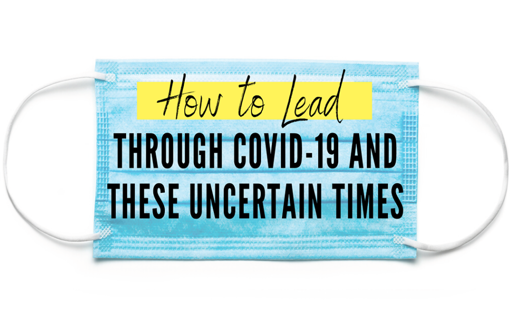 How to Lead through Covid-19 and these Uncertain times