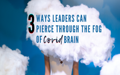 3 Ways Leaders Can Pierce Through the Fog of COVID Brain